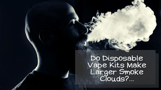 Do Disposable Vape Kits Make Larger Smoke Clouds?…